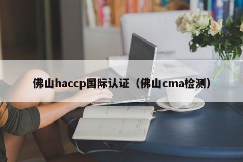 佛山haccp国际认证（佛山cma检测）