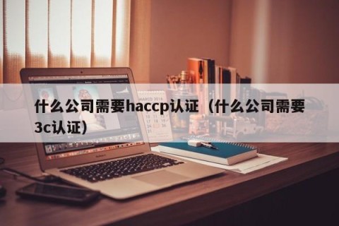 什么公司需要haccp认证（什么公司需要3c认证）
