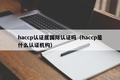 haccp认证属国际认证吗（haccp是什么认证机构）