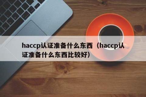 haccp认证准备什么东西（haccp认证准备什么东西比较好）