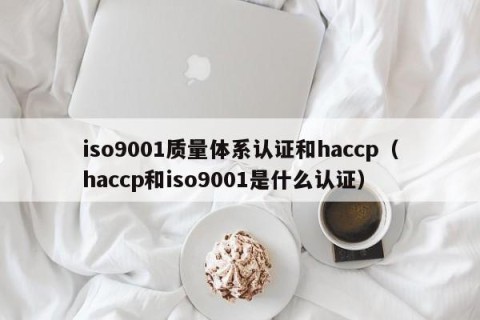 iso9001质量体系认证和haccp（haccp和iso9001是什么认证）