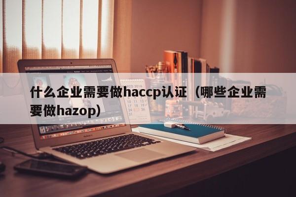 什么企业需要做haccp认证(哪些企业需要做hazop)