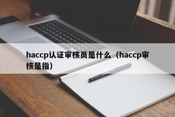 haccp认证审核员是什么(haccp审核是指)